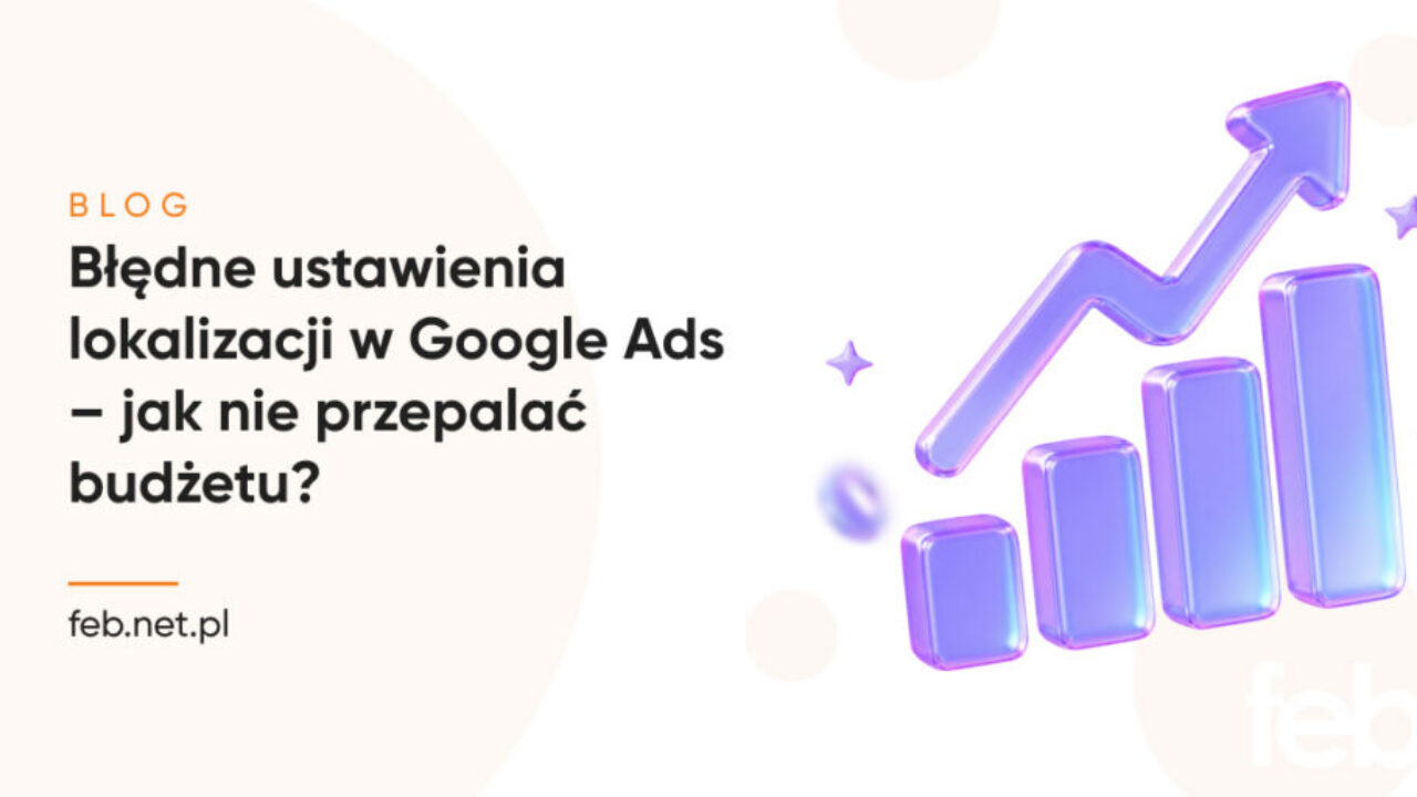 Błędne ustawienia lokalizacji w Google Ads – jak nie przepalać budżetu?