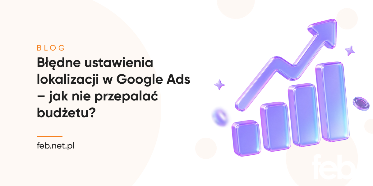 Błędne ustawienia lokalizacji w Google Ads – jak nie przepalać budżetu?