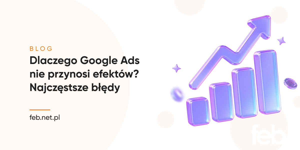 Dlaczego Google Ads nie przynosi efektów? Najczęstsze błędy