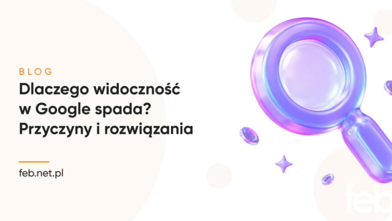 Dlaczego widoczność w Google spada? Przyczyny i rozwiązania
