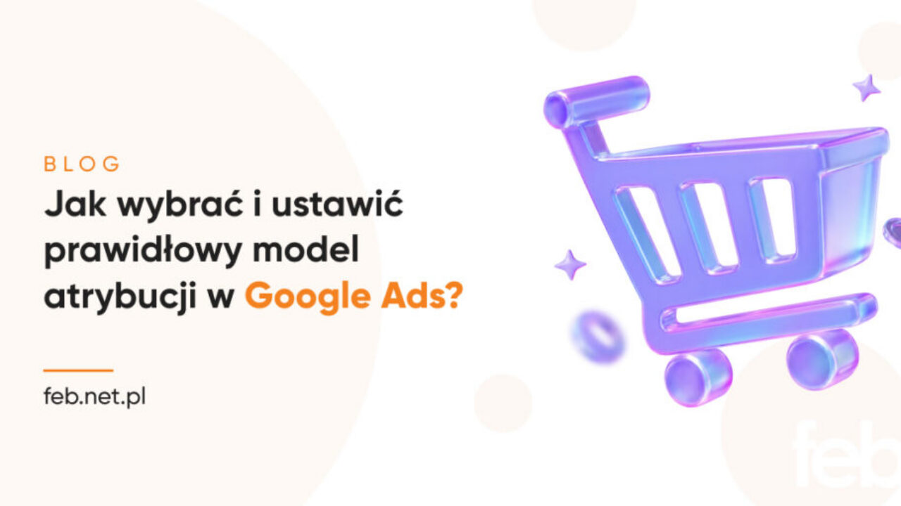 Jak wybrać i ustawić prawidłowy model atrybucji w Google Ads?