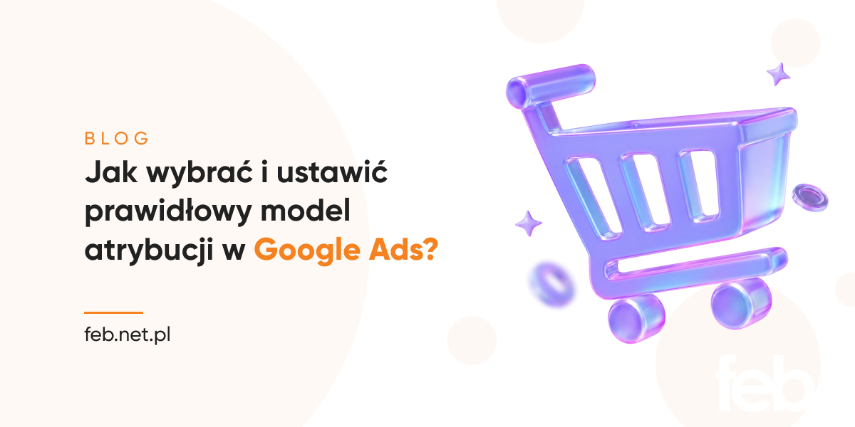 Jak wybrać i ustawić prawidłowy model atrybucji w Google Ads?