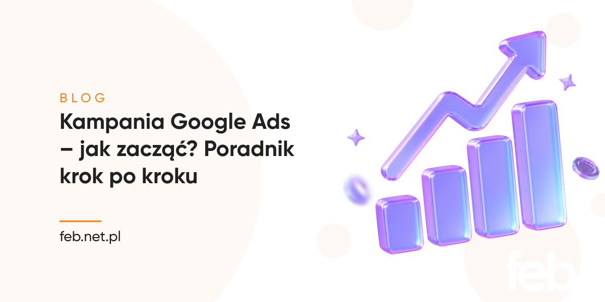 Kampania Google Ads – jak zacząć? Poradnik krok po kroku