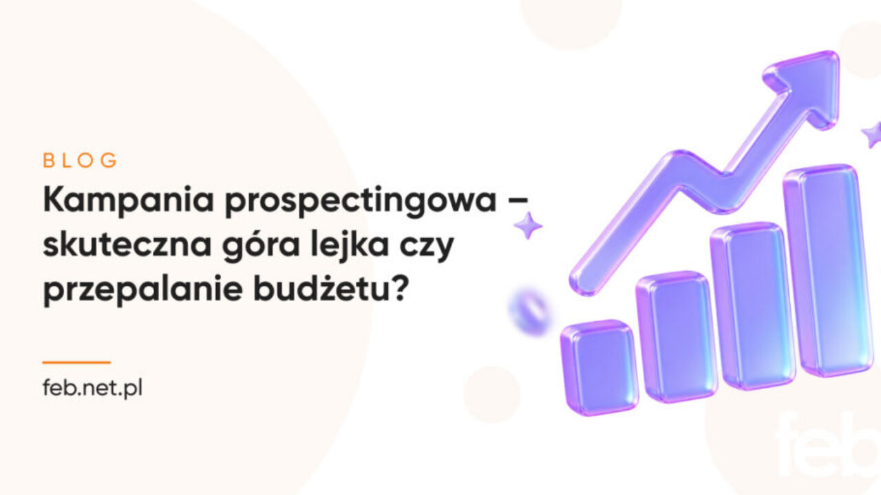 Kampania prospectingowa – skuteczna góra lejka czy przepalanie budżetu?