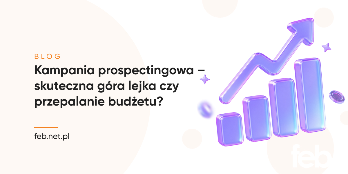 Kampania prospectingowa – skuteczna góra lejka czy przepalanie budżetu?