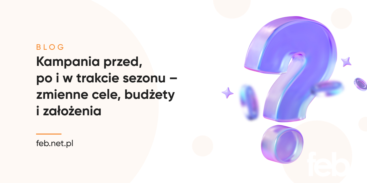 Kampania przed, po i w trakcie sezonu – zmienne cele, budżety i założenia Kampania przed, po i w trakcie sezonu – zmienne cele, budżety i założenia