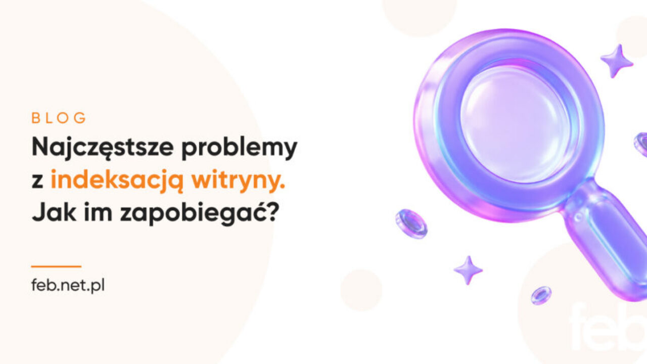Najczęstsze problemy z indeksacją witryny. Jak im zapobiegać?