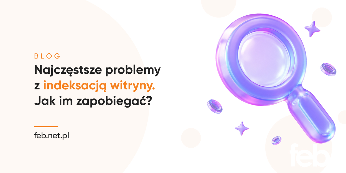 Najczęstsze problemy z indeksacją witryny. Jak im zapobiegać?